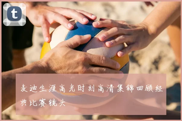 麦迪生涯高光时刻高清集锦回顾经典比赛镜头