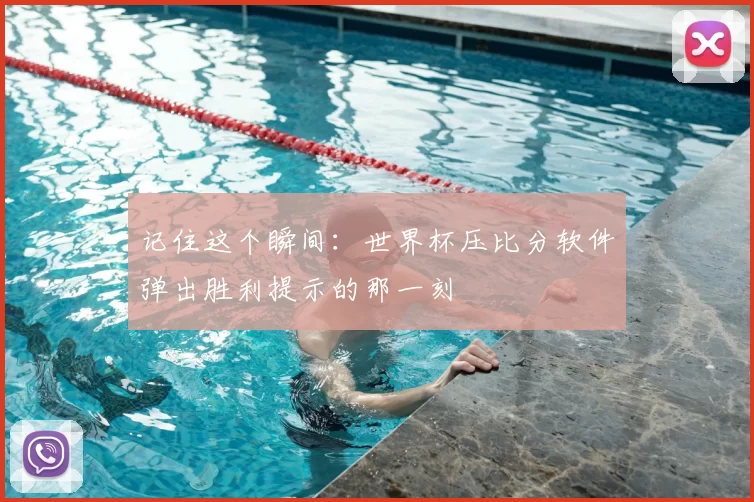 记住这个瞬间:世界杯压比分软件弹出胜利提示的那一刻