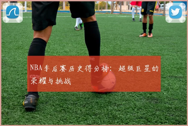 NBA季后赛历史得分榜：超级巨星的荣耀与挑战