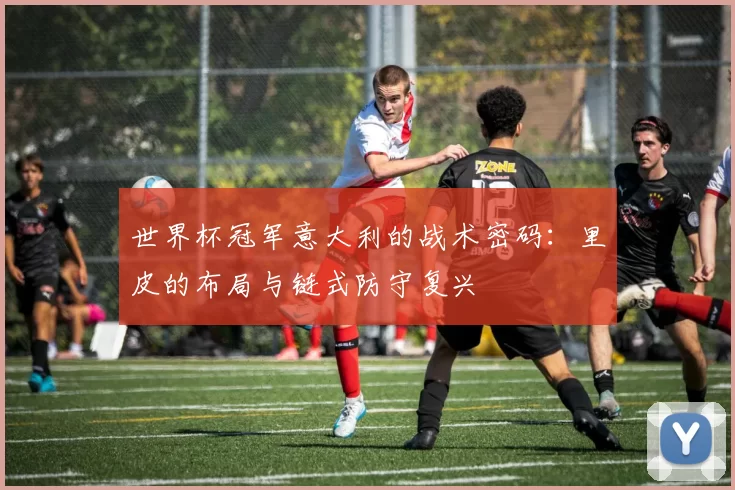 世界杯冠军意大利的战术密码：里皮的布局与链式防守复兴