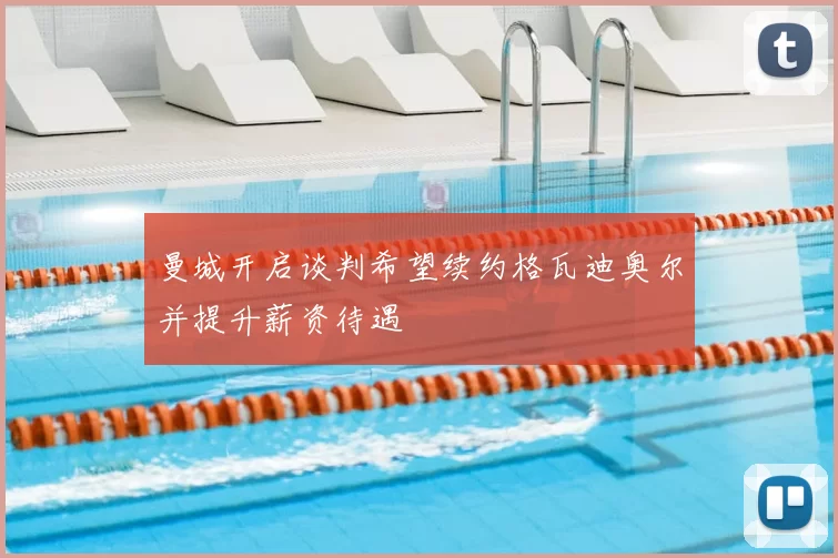 曼城开启谈判希望续约格瓦迪奥尔并提升薪资待遇