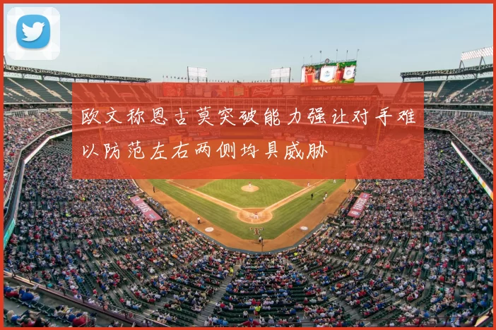 欧文称恩古莫突破能力强让对手难以防范左右两侧均具威胁