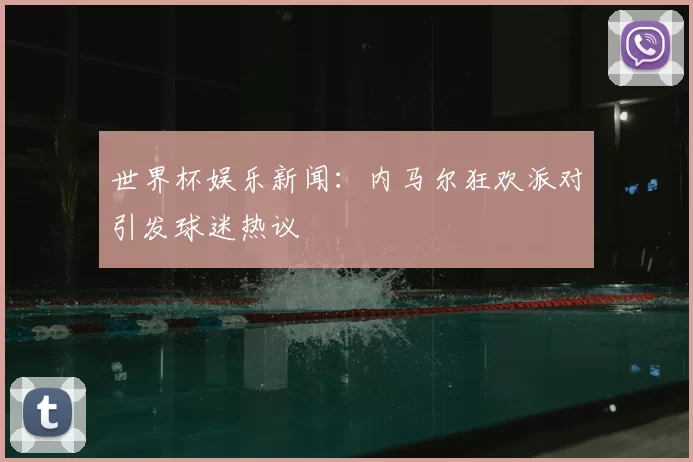 世界杯娱乐新闻：内马尔狂欢派对引发球迷热议