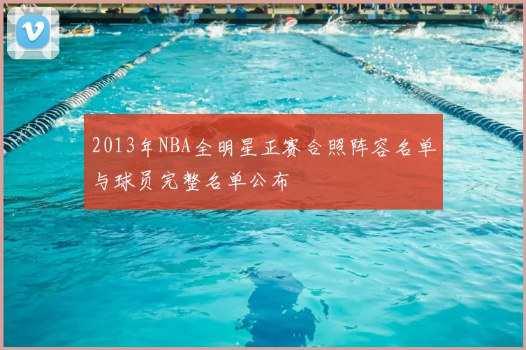 2013年NBA全明星正赛合照阵容名单与球员完整名单公布