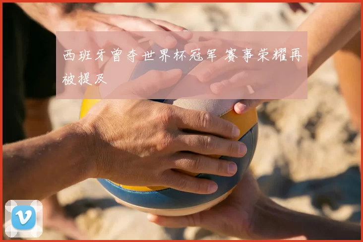 西班牙曾夺世界杯冠军 赛事荣耀再被提及