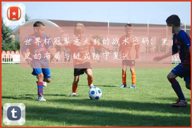 世界杯冠军意大利的战术密码:里皮的布局与链式防守复兴