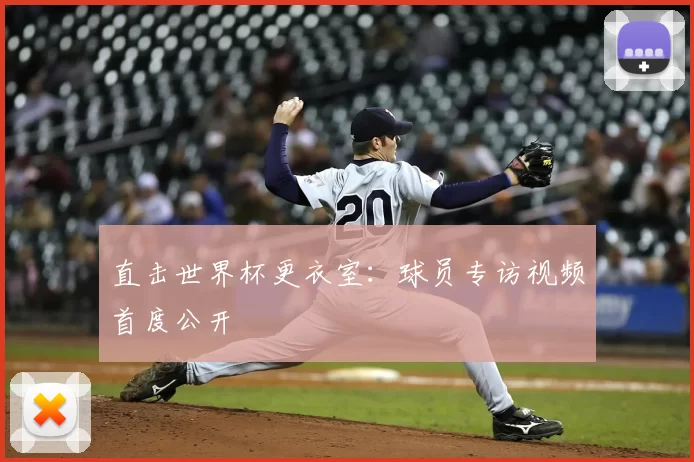 直击世界杯更衣室：球员专访视频首度公开