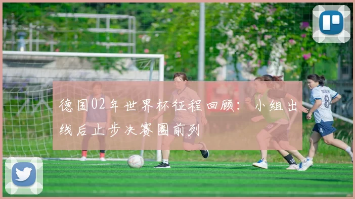 德国02年世界杯征程回顾:小组出线后止步决赛圈前列