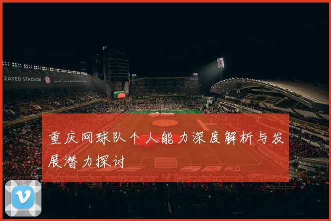 重庆网球队个人能力深度解析与发展潜力探讨