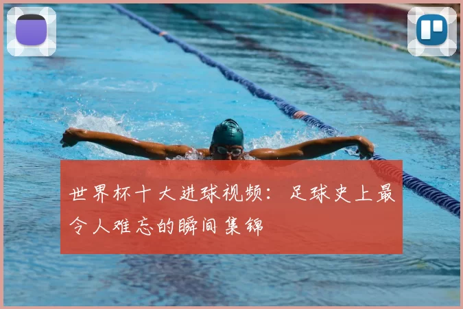 世界杯十大进球视频:足球史上最令人难忘的瞬间集锦