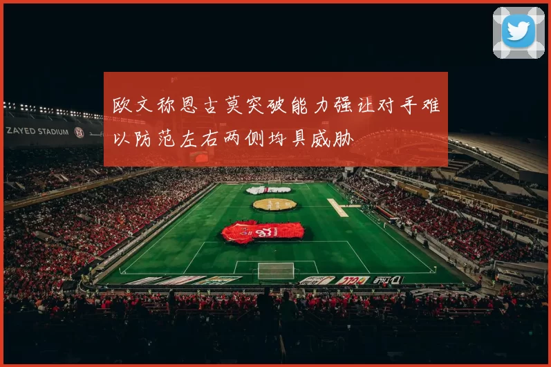 欧文称恩古莫突破能力强让对手难以防范左右两侧均具威胁