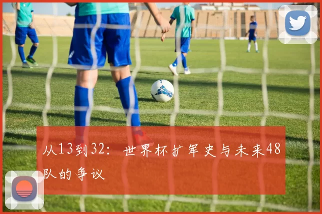从13到32：世界杯扩军史与未来48队的争议