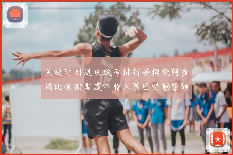 关键时刻进攻效率排行榜揭晓阿努诺比领衔雷霆四将入围巴特勒紧随其后