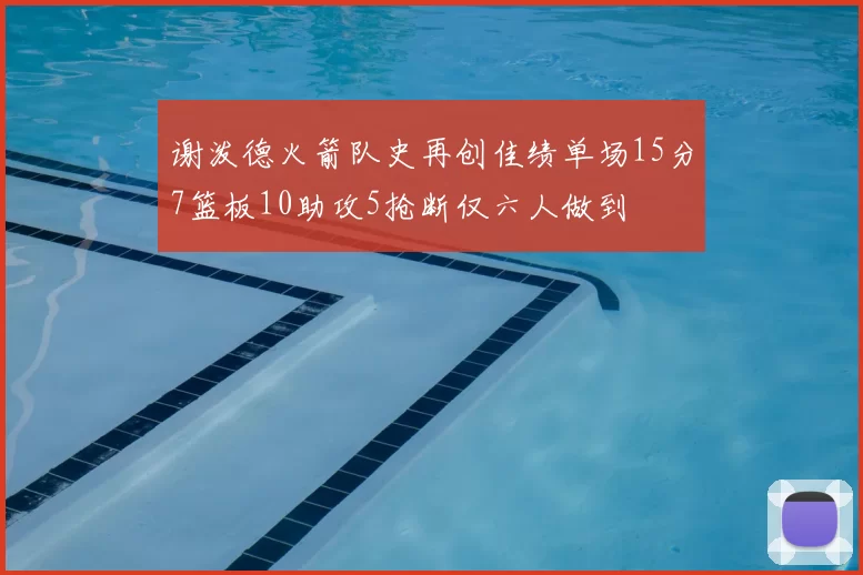 谢泼德火箭队史再创佳绩单场15分7篮板10助攻5抢断仅六人做到