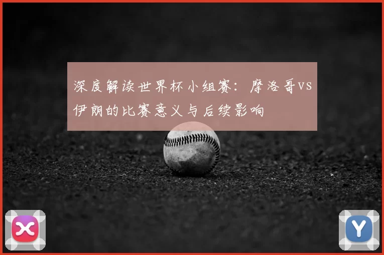 深度解读世界杯小组赛：摩洛哥vs伊朗的比赛意义与后续影响