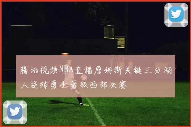 腾讯视频NBA直播詹姆斯关键三分湖人逆转勇士晋级西部决赛