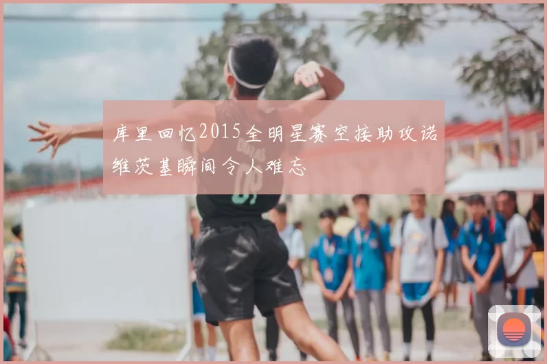 库里回忆2015全明星赛空接助攻诺维茨基瞬间令人难忘