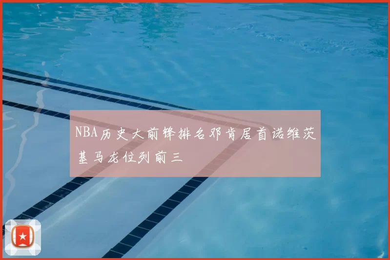 NBA历史大前锋排名邓肯居首诺维茨基马龙位列前三
