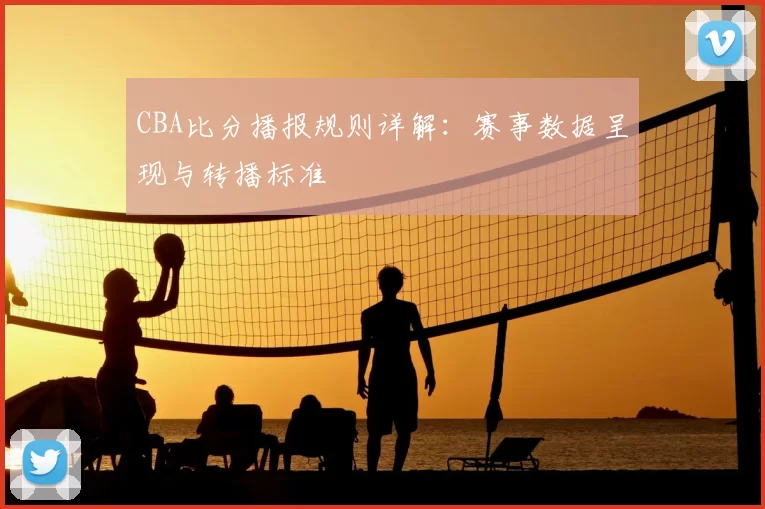 CBA比分播报规则详解：赛事数据呈现与转播标准