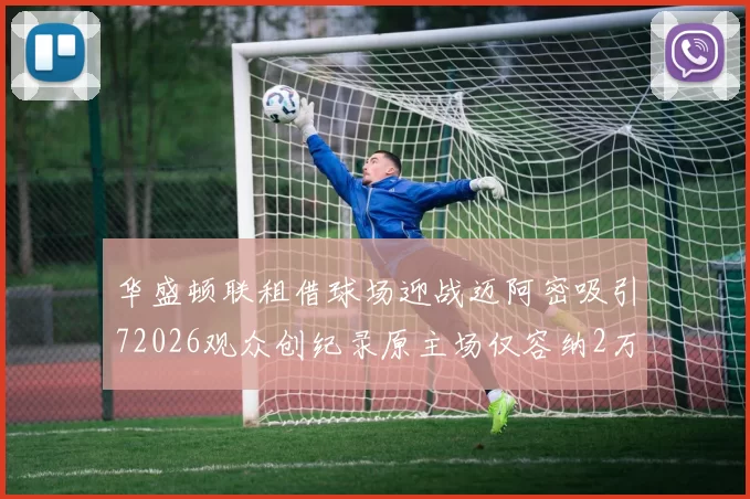 华盛顿联租借球场迎战迈阿密吸引72026观众创纪录原主场仅容纳2万人