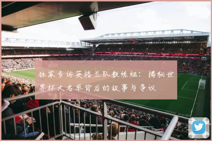 独家专访英格兰队教练组：揭秘世界杯大名单背后的故事与争议