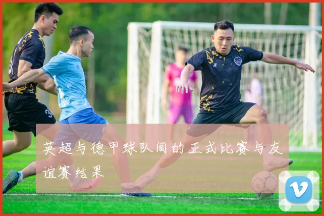 英超与德甲球队间的正式比赛与友谊赛结果