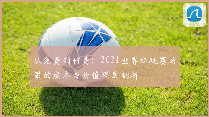 从免费到付费:2021世界杯观赛方案的成本与价值深度剖析