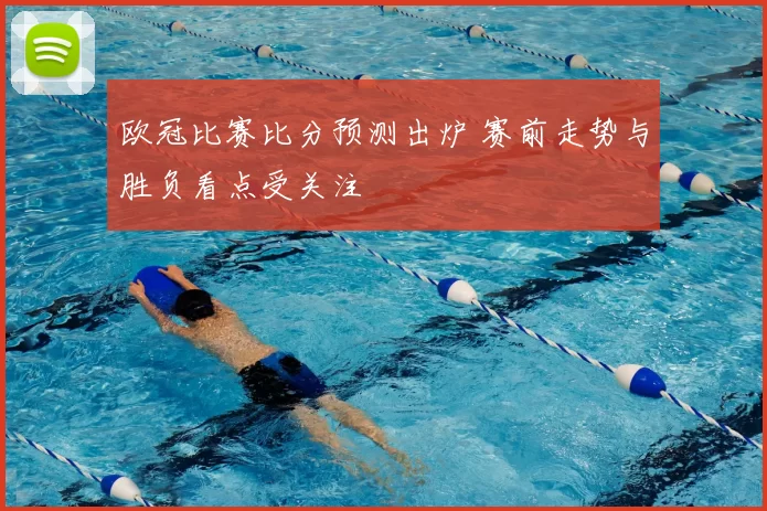欧冠比赛比分预测出炉 赛前走势与胜负看点受关注