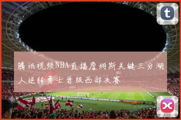 腾讯视频NBA直播詹姆斯关键三分湖人逆转勇士晋级西部决赛