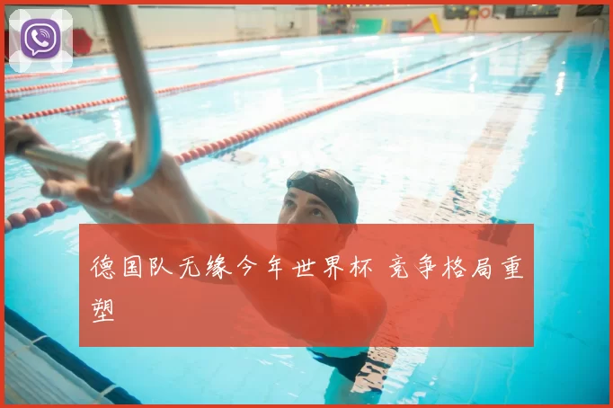 德国队无缘今年世界杯 竞争格局重塑