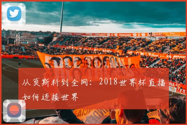 从莫斯科到全网：2018世界杯直播如何连接世界