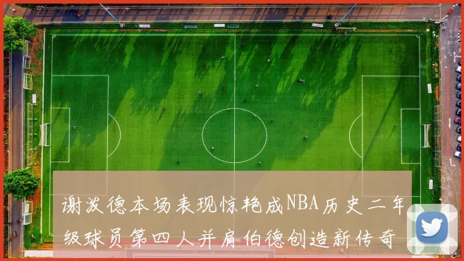 谢泼德本场表现惊艳成NBA历史二年级球员第四人并肩伯德创造新传奇