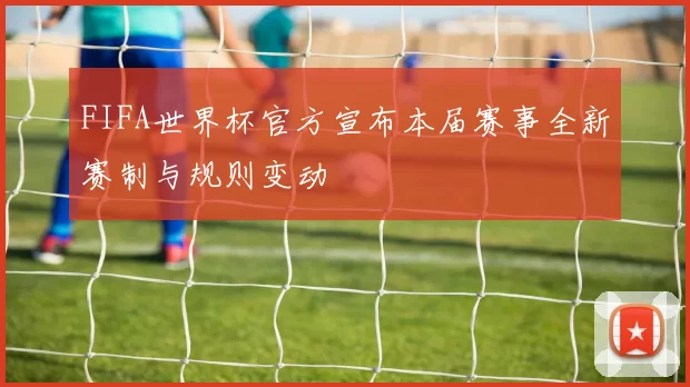 FIFA世界杯官方宣布本届赛事全新赛制与规则变动