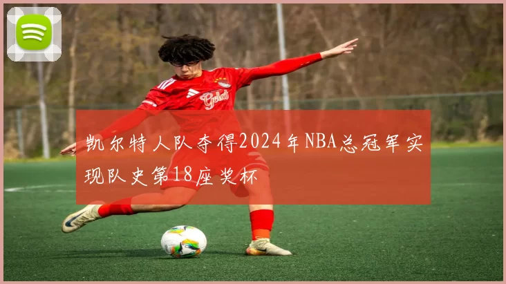 凯尔特人队夺得2024年NBA总冠军实现队史第18座奖杯