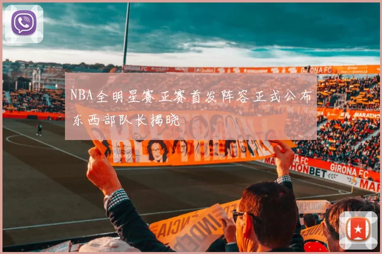 NBA全明星赛正赛首发阵容正式公布东西部队长揭晓