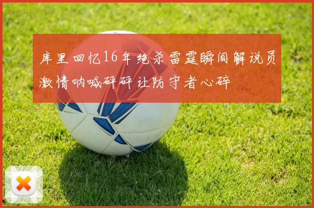 库里回忆16年绝杀雷霆瞬间解说员激情呐喊砰砰让防守者心碎