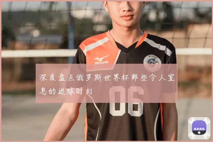深度盘点俄罗斯世界杯那些令人窒息的进球时刻