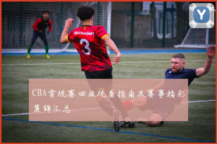 CBA常规赛回放观看指南及赛事精彩集锦汇总
