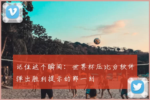 记住这个瞬间:世界杯压比分软件弹出胜利提示的那一刻