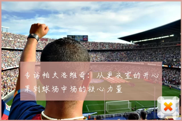 专访帕夫洛维奇：从更衣室的开心果到球场中场的核心力量
