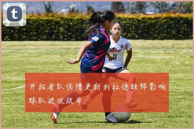 开拓者队伤情更新利拉德缺阵影响球队进攻效率