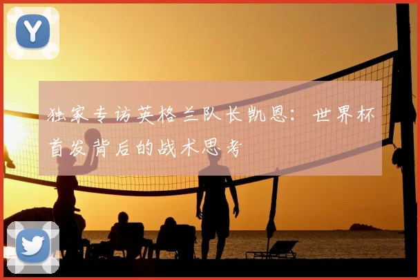 独家专访英格兰队长凯恩:世界杯首发背后的战术思考
