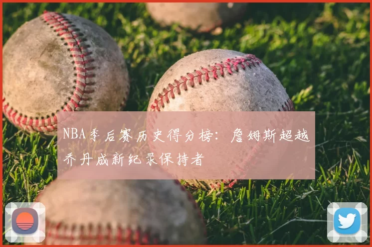 NBA季后赛历史得分榜:詹姆斯超越乔丹成新纪录保持者