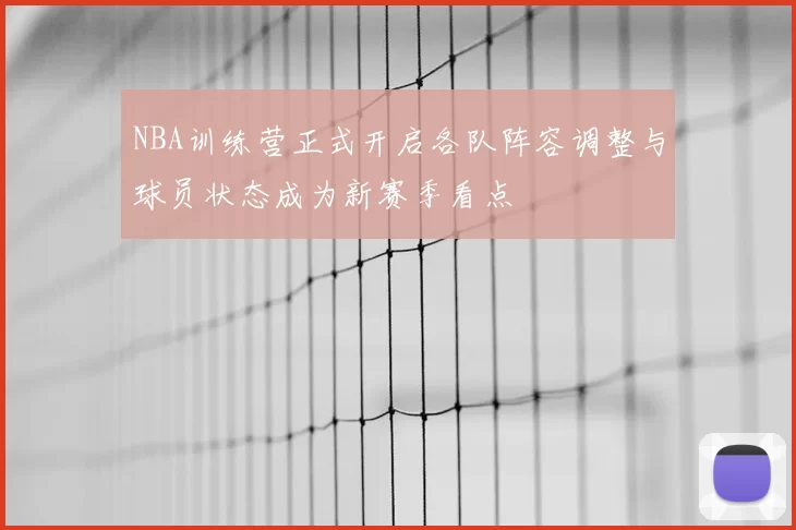 NBA训练营正式开启各队阵容调整与球员状态成为新赛季看点