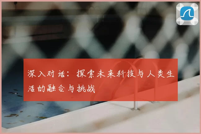 深入对话：探索未来科技与人类生活的融合与挑战