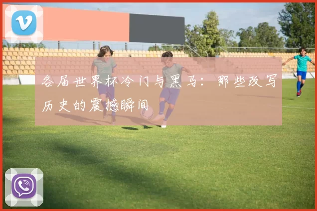 各届世界杯冷门与黑马：那些改写历史的震撼瞬间