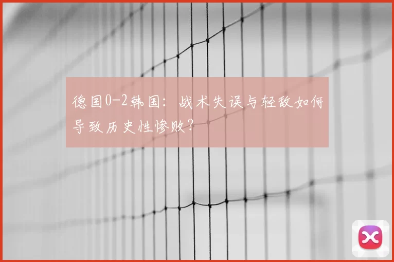 德国0-2韩国:战术失误与轻敌如何导致历史性惨败?