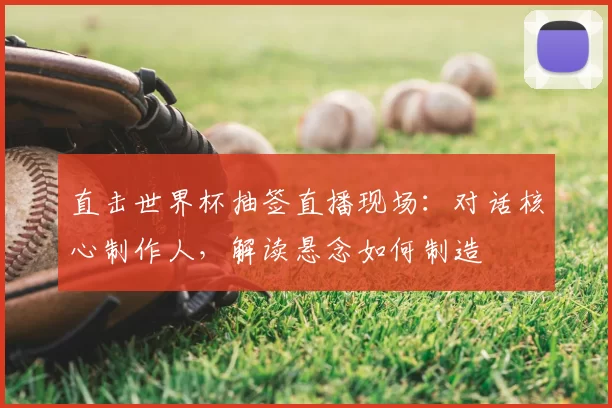 直击世界杯抽签直播现场:对话核心制作人,解读悬念如何制造