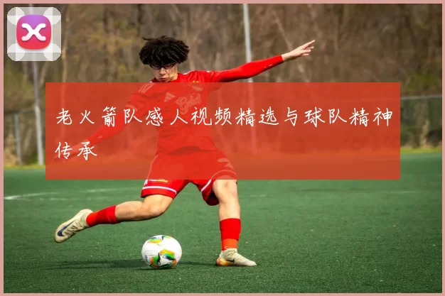 老火箭队感人视频精选与球队精神传承