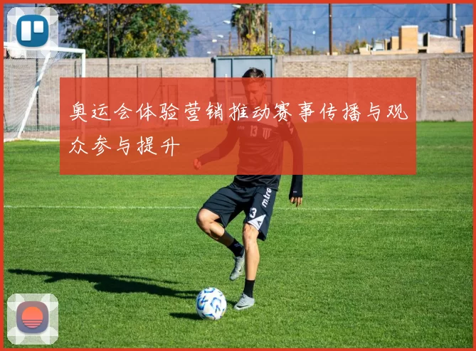 奥运会体验营销推动赛事传播与观众参与提升